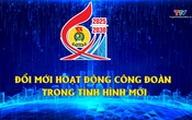 Phóng sự: Đổi mới hoạt động công đoàn trong tình hình mới