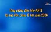 Phóng sự: Tăng cường đảm bảo an ninh trật tự tại các Đền, chùa, lễ hội xuân 2026
