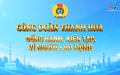 Phóng sự: Công đoàn Thanh Hoá đồng hành, kiến tạo, vì người lao động