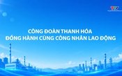 Phóng sự: Công đoàn Thanh Hóa đồng hành cùng công nhân lao động