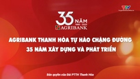 Phóng sự: Agribank Thanh Hoá tự hào 35 năm xây dựng và phát triển