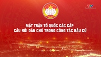 Phóng sự: Mặt trận Tổ quốc các cấp - cầu nối dân chủ trong công tác bầu cử