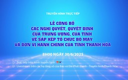 Truyền hình trực tiếp: Lễ công bố các nghị quyết, quyết định của Trung ương, của Tỉnh về sắp xếp tổ chức bộ máy và đơn vị hành chính của tỉnh Thanh Hóa