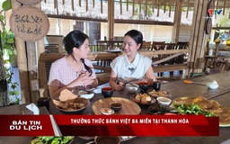 Bản tin Du lịch 15/7: Thưởng thức Bánh Việt ba miền tại Thanh Hoá