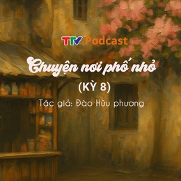 Chuyện nơi phố nhỏ - Kỳ 8 | Đào Hữu Phương | TTV Podcast