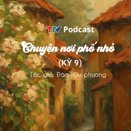 Chuyện nơi phố nhỏ - Kỳ 9 | Đào Hữu Phương | TTV Podcast