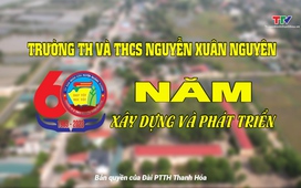 Phóng sự: Trường Tiểu học và THCS Nguyễn Xuân Nguyên – 60 năm xây dựng và phát triển.