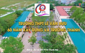 Phóng sự: Trường THPT Lê Văn Hưu - 60 năm xây dựng và trưởng thành