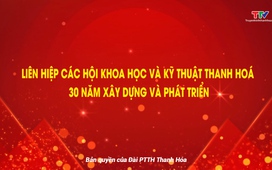 Phóng sự: Liên hiệp các hội Khoa học và kỹ thuật Thanh Hoá 30 năm xây dựng và phát triển