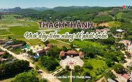 Ký sự: Thạch Thành - khơi dậy tiềm năng để phát triển