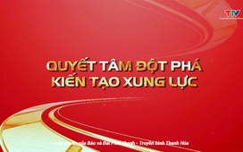 Phim tài liệu “Thanh Hoá hoà nhịp cùng đất nước”: Tập 6: Quyết tâm đột phá, kiến tạo xung lực