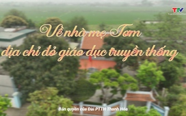 Đất và người Xứ Thanh: Về nhà mẹ Tơm - địa chỉ đỏ giáo dục truyền thống