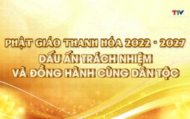 Phóng sự: Phật giáo Thanh Hóa nhiệm kỳ 2022-2027: Dấu ấn trách nhiệm và đồng hành cùng dân tộc