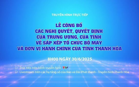 Truyền hình trực tiếp: Lễ công bố các Nghị quyết, Quyết định của Trung ương, của Tỉnh về sắp xếp tổ chức bộ máy và đơn vị hành chính của tỉnh Thanh Hóa