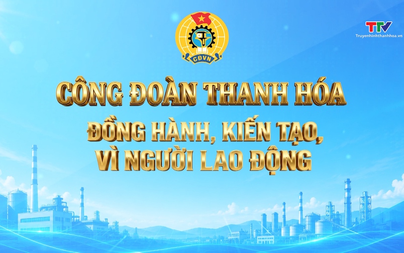 Phóng sự: Công đoàn Thanh Hoá đồng hành, kiến tạo, vì người lao động