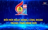 Phóng sự: Đổi mới hoạt động công đoàn trong tình hình mới