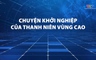 Phóng sự: Chuyện khởi nghiệp của thanh niên vùng cao 